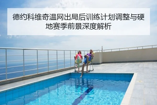德约科维奇温网出局后训练计划调整与硬地赛季前景深度解析
