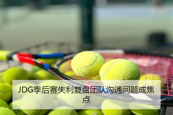JDG季后赛失利复盘团队沟通问题成焦点