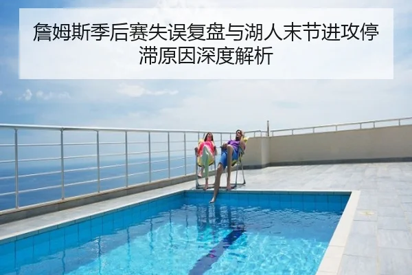 詹姆斯季后赛失误复盘与湖人末节进攻停滞原因深度解析