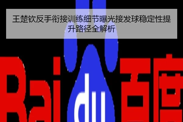 王楚钦反手衔接训练细节曝光接发球稳定性提升路径全解析