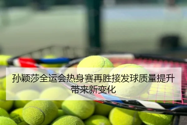 孙颖莎全运会热身赛再胜接发球质量提升带来新变化