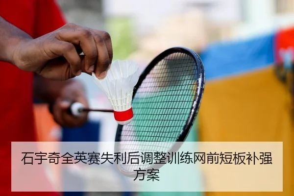 石宇奇全英赛失利后调整训练网前短板补强方案