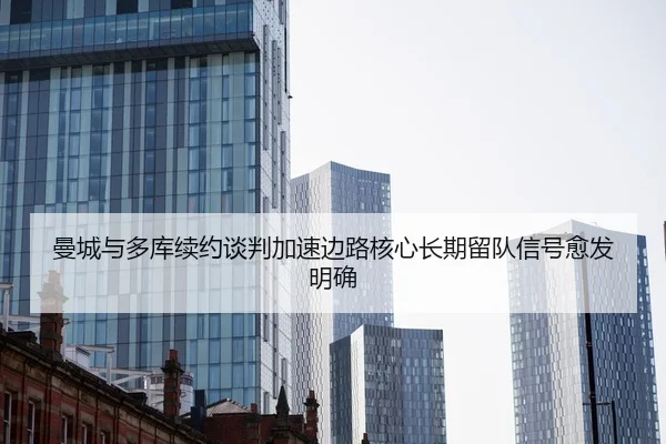 曼城与多库续约谈判加速边路核心长期留队信号愈发明确
