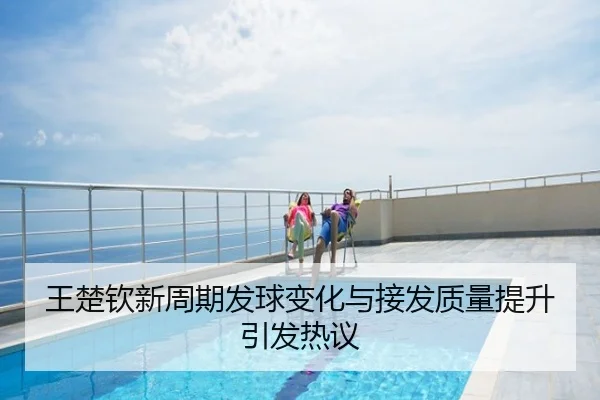 王楚钦新周期发球变化与接发质量提升引发热议