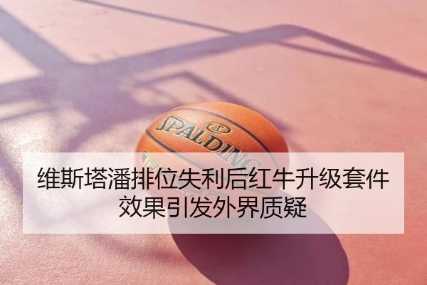 维斯塔潘排位失利后红牛升级套件效果引发外界质疑